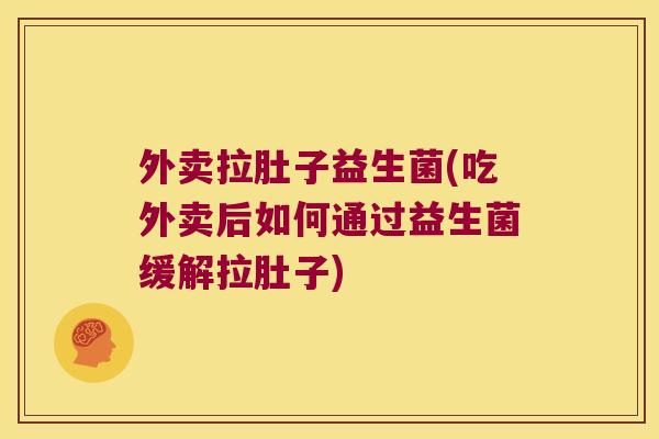 外卖拉肚子益生菌(吃外卖后如何通过益生菌缓解拉肚子)