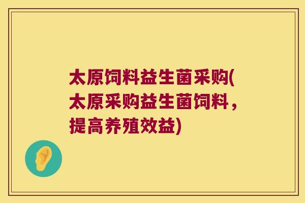 太原饲料益生菌采购(太原采购益生菌饲料，提高养殖效益)