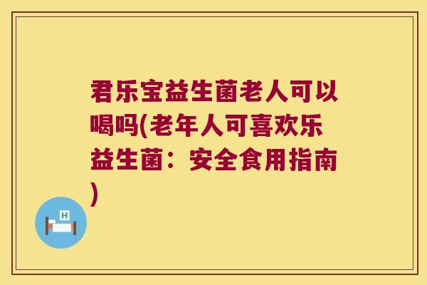 君乐宝益生菌老人可以喝吗(老年人可喜欢乐益生菌：安全食用指南)