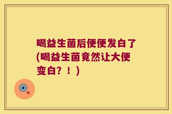 喝益生菌后便便发白了(喝益生菌竟然让大便变白?!) 喝益生菌后便便发白了(喝益生菌竟然让大便变白?!)