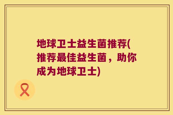 地球卫士益生菌推荐(推荐最佳益生菌，助你成为地球卫士)