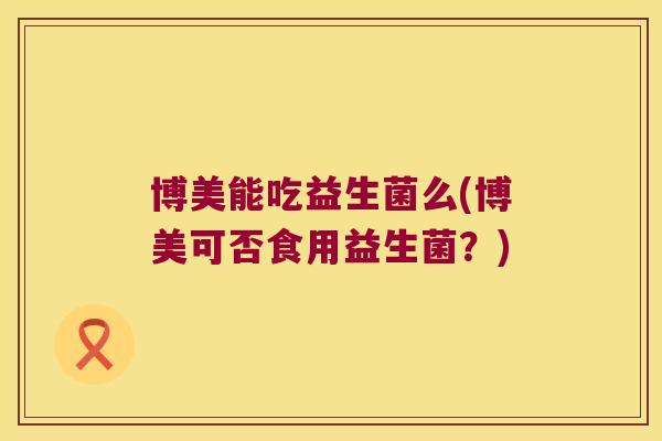 博美能吃益生菌么(博美可否食用益生菌？)
