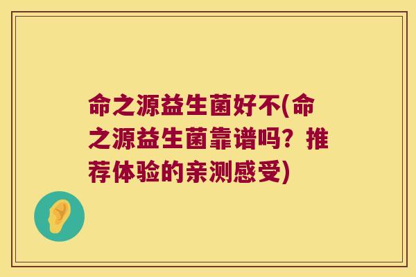 命之源益生菌好不(命之源益生菌靠谱吗?推荐体验的亲测感受) 命之源益生菌好不(命之源益生菌靠谱吗?推荐体验的亲测感受)