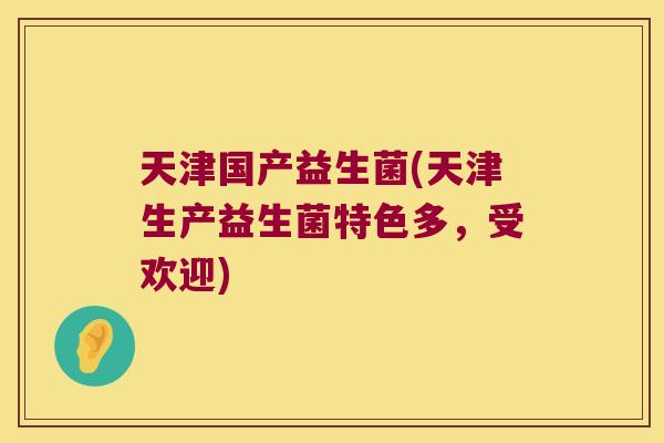 天津国产益生菌(天津生产益生菌特色多，受欢迎)