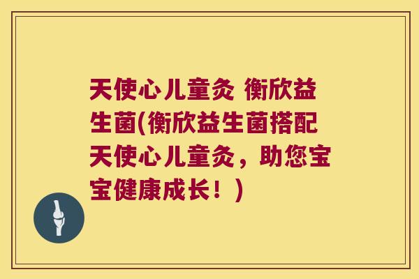 天使心儿童灸 衡欣益生菌(衡欣益生菌搭配天使心儿童灸，助您宝宝健康成长！)