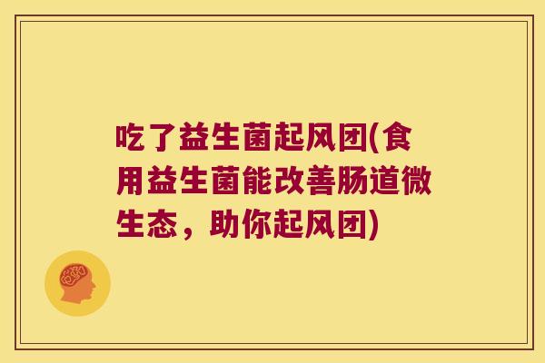 吃了益生菌起风团(食用益生菌能改善肠道微生态，助你起风团)