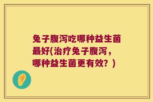 兔子腹泻吃哪种益生菌最好(治疗兔子腹泻，哪种益生菌更有效？)
