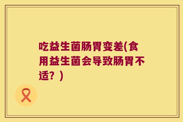 吃益生菌肠胃变差(食用益生菌会导致肠胃不适？)