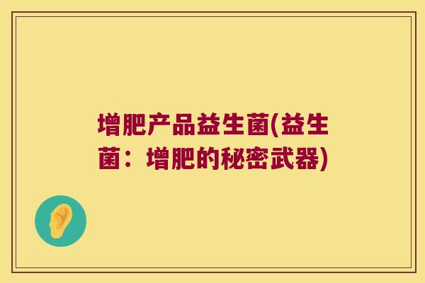 增肥产品益生菌(益生菌:增肥的秘密武器) 增肥产品益生菌(益生菌:增肥的秘密武器)