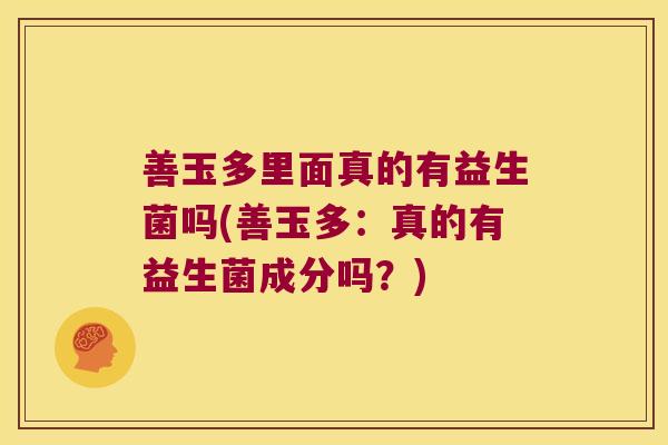 善玉多里面真的有益生菌吗(善玉多:真的有益生菌成分吗?) 善玉多里面真的有益生菌吗(善玉多:真的有益生菌成分吗?)