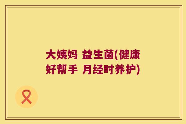 大姨妈 益生菌(健康好帮手 月经时养护)