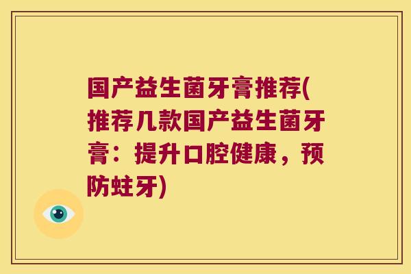国产益生菌牙膏推荐(推荐几款国产益生菌牙膏：提升口腔健康，预防蛀牙)
