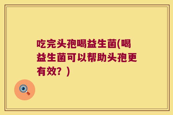 吃完头孢喝益生菌(喝益生菌可以帮助头孢更有效?) 吃完头孢喝益生菌(喝益生菌可以帮助头孢更有效?)