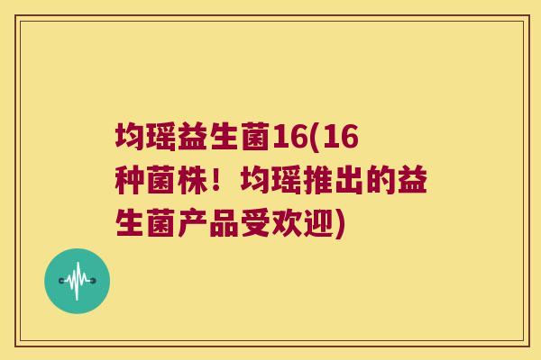 均瑶益生菌16(16种菌株!均瑶推出的益生菌产品受欢迎) 均瑶益生菌16(16种菌株!均瑶推出的益生菌产品受欢迎)