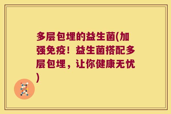 多层包埋的益生菌(加强！益生菌搭配多层包埋，让你健康无忧)
