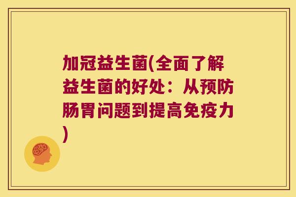加冠益生菌(全面了解益生菌的好处：从预防肠胃问题到提高免疫力)