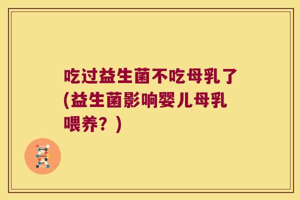 吃过益生菌不吃母乳了(益生菌影响婴儿母乳喂养？)