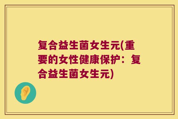 复合益生菌女生元(重要的女性健康保护：复合益生菌女生元)