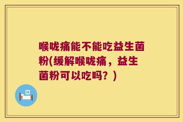 喉咙痛能不能吃益生菌粉(缓解喉咙痛，益生菌粉可以吃吗？)