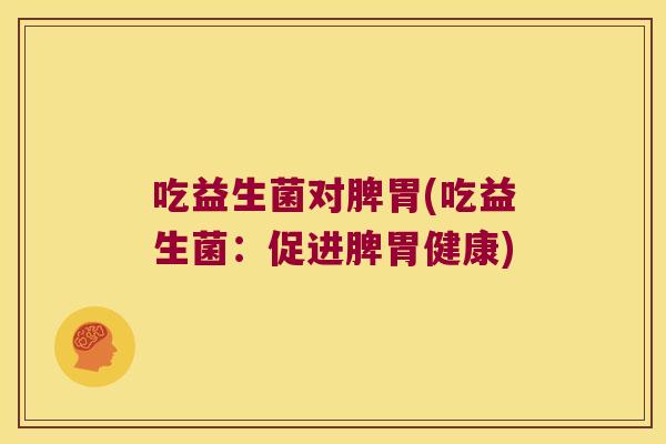 吃益生菌对脾胃(吃益生菌：促进脾胃健康)