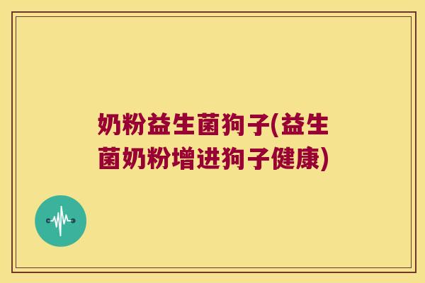 奶粉益生菌狗子(益生菌奶粉增进狗子健康)