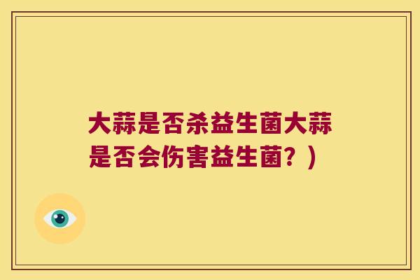 大蒜是否杀益生菌大蒜是否会伤害益生菌？)
