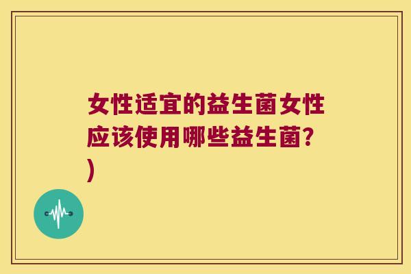 女性适宜的益生菌女性应该使用哪些益生菌？)