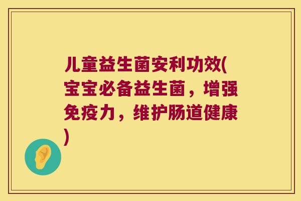 儿童益生菌安利功效(宝宝必备益生菌，增强免疫力，维护肠道健康)