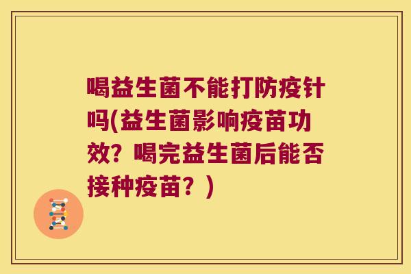 喝益生菌不能打防疫针吗(益生菌影响疫苗功效？喝完益生菌后能否接种疫苗？)