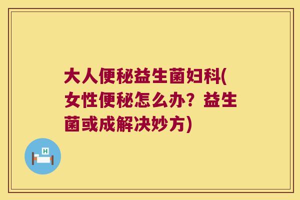 大人益生菌(女性怎么办?益生菌或成解决妙方) 大人益生菌(女性怎么办?益生菌或成解决妙方)