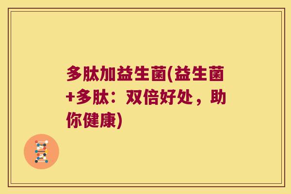 多肽加益生菌(益生菌+多肽：双倍好处，助你健康)