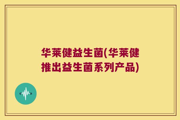 华莱健益生菌(华莱健推出益生菌系列产品) 华莱健益生菌(华莱健推出益生菌系列产品)