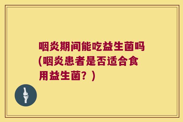咽炎期间能吃益生菌吗(咽炎患者是否适合食用益生菌？)