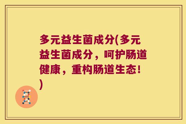 多元益生菌成分(多元益生菌成分，呵护肠道健康，重构肠道生态！)