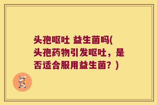 头孢 益生菌吗(头孢引发,是否适合服用益生菌?) 头孢 益生菌吗(头孢引发,是否适合服用益生菌?)