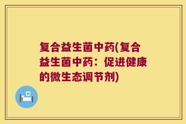 复合益生菌(复合益生菌:促进健康的微生态调节剂) 复合益生菌(复合益生菌:促进健康的微生态调节剂)
