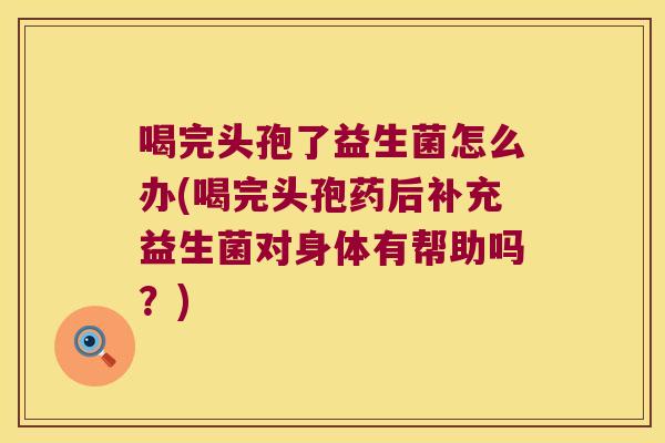 喝完头孢了益生菌怎么办(喝完头孢药后补充益生菌对身体有帮助吗？)