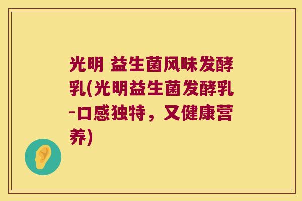 光明 益生菌风味发酵乳(光明益生菌发酵乳-口感独特，又健康营养)