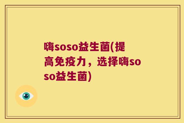 嗨soso益生菌(提高免疫力，选择嗨soso益生菌)