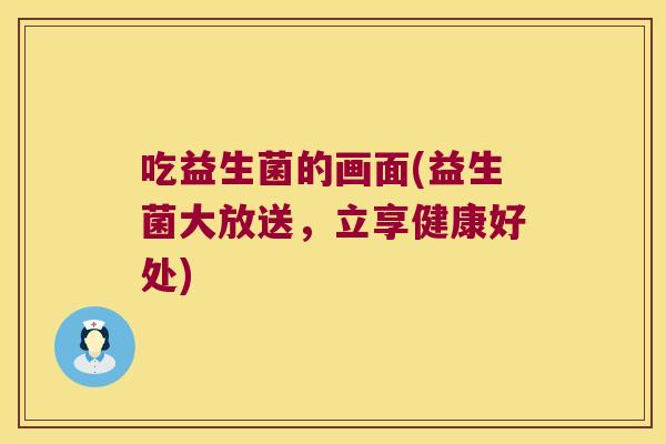吃益生菌的画面(益生菌大放送,立享健康好处) 吃益生菌的画面(益生菌大放送,立享健康好处)