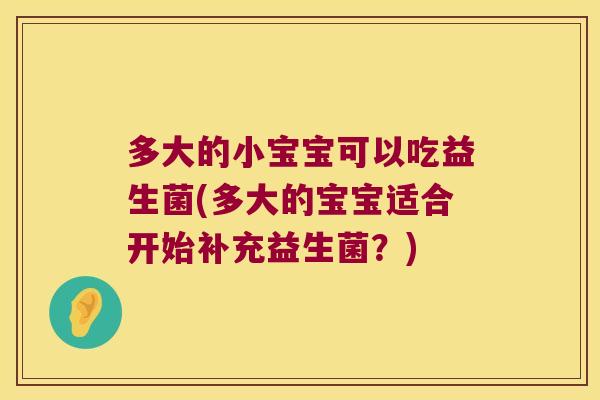 多大的小宝宝可以吃益生菌(多大的宝宝适合开始补充益生菌？)