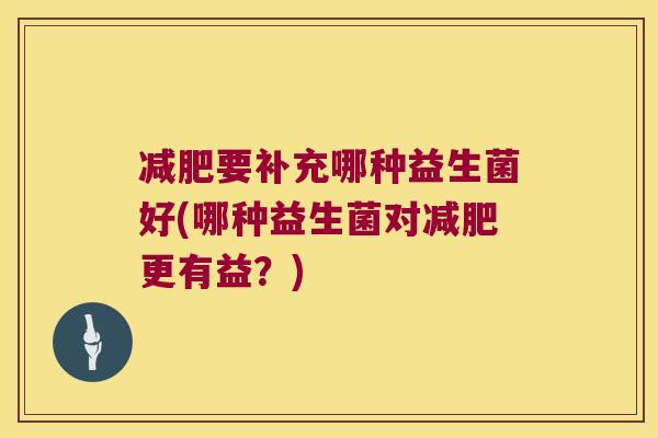 减肥要补充哪种益生菌好(哪种益生菌对减肥更有益？)