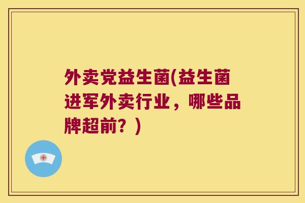 外卖党益生菌(益生菌进军外卖行业,哪些品牌超前?) 外卖党益生菌(益生菌进军外卖行业,哪些品牌超前?)