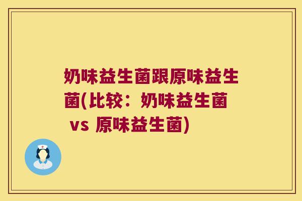 奶味益生菌跟原味益生菌(比较:奶味益生菌 vs 原味益生菌) 奶味益生菌跟原味益生菌(比较:奶味益生菌 vs 原味益生菌)