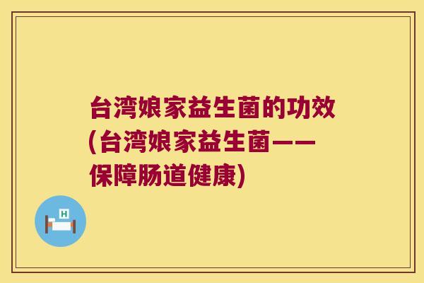 台湾娘家益生菌的功效(台湾娘家益生菌——保障肠道健康)
