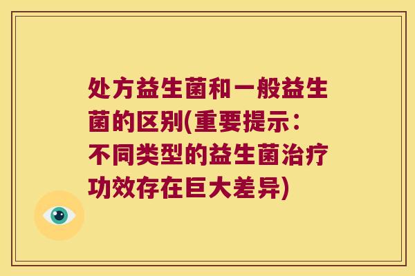 处方益生菌和一般益生菌的区别(重要提示：不同类型的益生菌治疗功效存在巨大差异)
