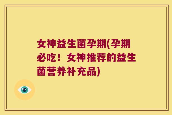 女神益生菌孕期(孕期必吃！女神推荐的益生菌营养补充品)