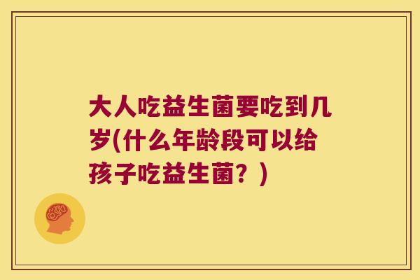 大人吃益生菌要吃到几岁(什么年龄段可以给孩子吃益生菌？)