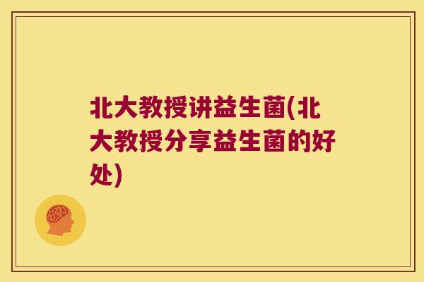 北大教授讲益生菌(北大教授分享益生菌的好处)