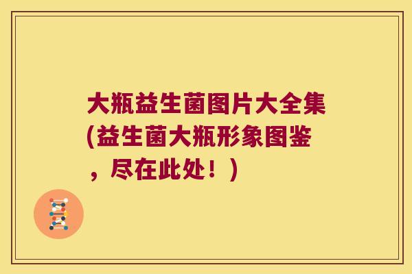 大瓶益生菌图片大全集(益生菌大瓶形象图鉴,尽在此处!) 大瓶益生菌图片大全集(益生菌大瓶形象图鉴,尽在此处!)